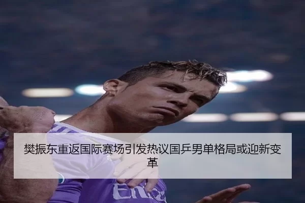 樊振东重返国际赛场引发热议国乒男单格局或迎新变革