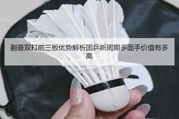 蒯曼双打前三板优势解析国乒新周期多面手价值有多高