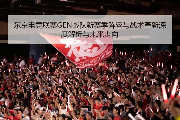 东京电竞联赛GEN战队新赛季阵容与战术革新深度解析与未来走向