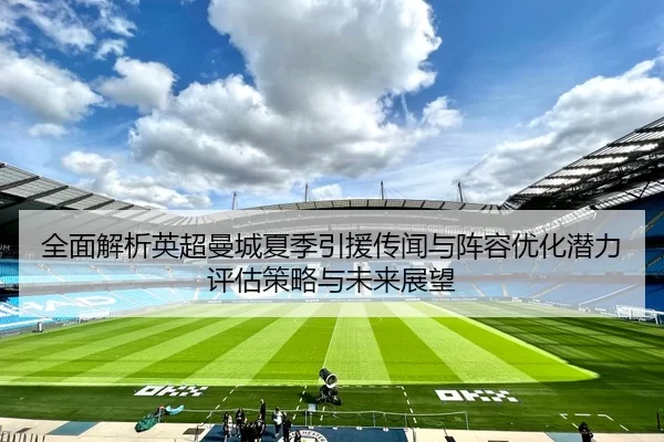 全面解析英超曼城夏季引援传闻与阵容优化潜力评估策略与未来展望