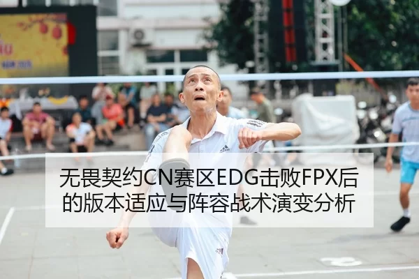 无畏契约CN赛区EDG击败FPX后的版本适应与阵容战术演变分析