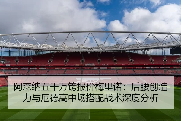 阿森纳五千万镑报价梅里诺：后腰创造力与厄德高中场搭配战术深度分析
